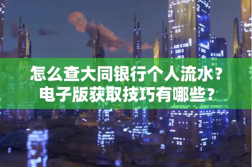 怎么查大同银行个人流水?电子版获取技巧有哪些?