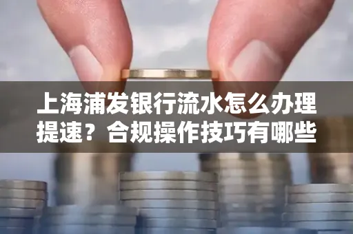 上海浦发银行流水怎么办理提速?合规操作技巧有哪些?